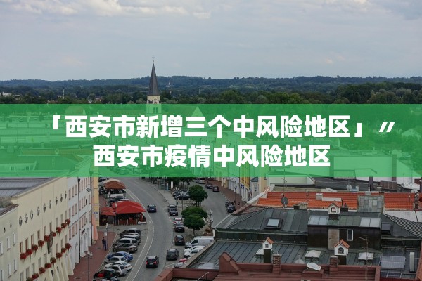 「西安市新增三个中风险地区」〃西安市疫情中风险地区 「西安市新增三个中风险地区」〃西安市疫情中风险地区