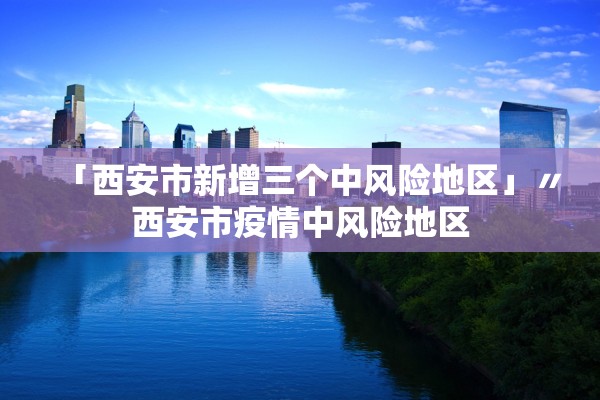 「西安市新增三个中风险地区」〃西安市疫情中风险地区 「西安市新增三个中风险地区」〃西安市疫情中风险地区