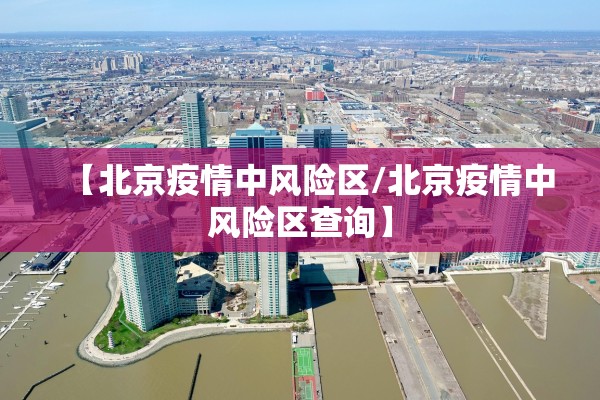 【北京疫情中风险区/北京疫情中风险区查询】 【北京疫情中风险区/北京疫情中风险区查询】