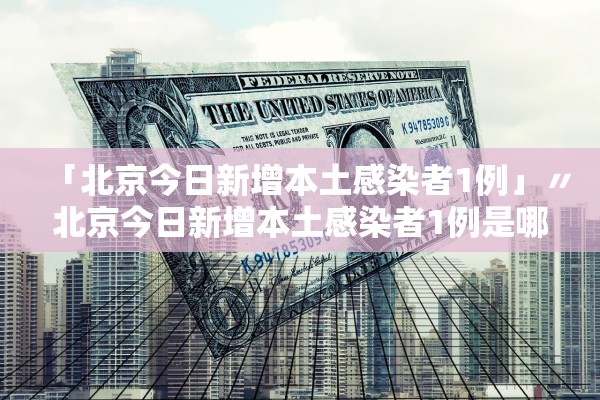 「北京今日新增本土感染者1例」〃北京今日新增本土感染者1例是哪里的