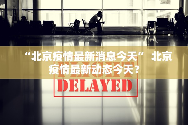 “北京疫情最新消息今天” 北京疫情最新动态今天？