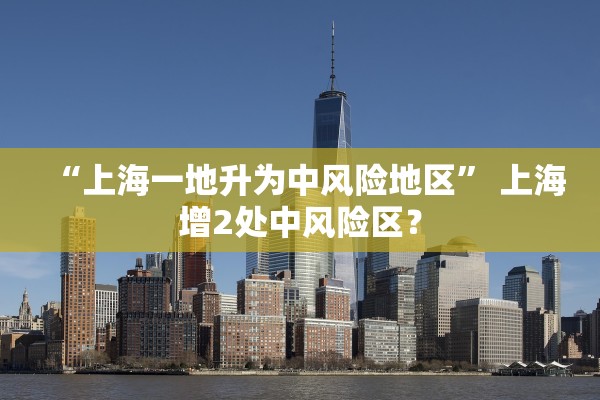 “上海一地升为中风险地区	” 上海增2处中风险区？