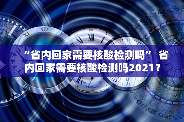 “省内回家需要核酸检测吗	” 省内回家需要核酸检测吗2021？