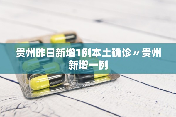 贵州昨日新增1例本土确诊〃贵州新增一例 贵州昨日新增1例本土确诊〃贵州新增一例