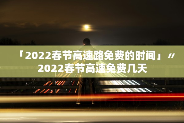 「2022春节高速路免费的时间」〃2022春节高速免费几天 「2022春节高速路免费的时间」〃2022春节高速免费几天