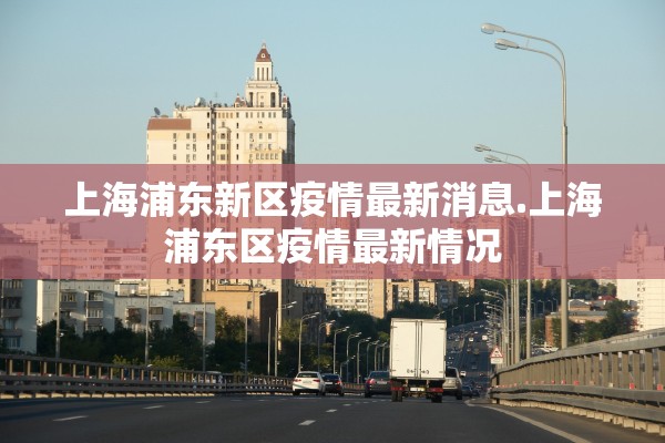 上海浦东新区疫情最新消息.上海浦东区疫情最新情况 上海浦东新区疫情最新消息.上海浦东区疫情最新情况