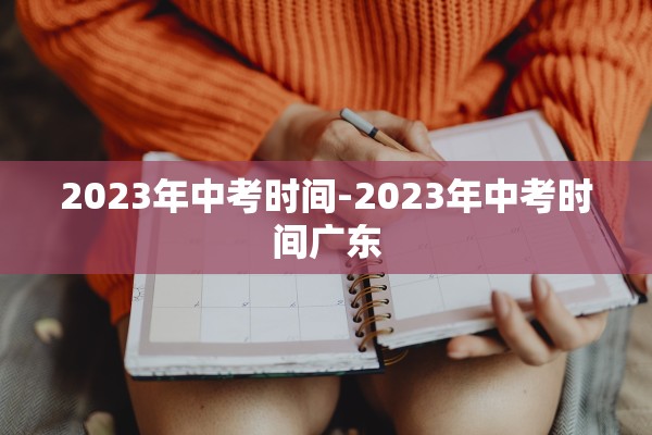 2023年中考时间-2023年中考时间广东 2023年中考时间-2023年中考时间广东