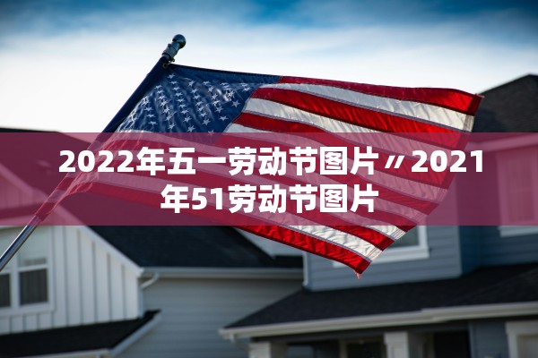2022年五一劳动节图片〃2021年51劳动节图片 2022年五一劳动节图片〃2021年51劳动节图片