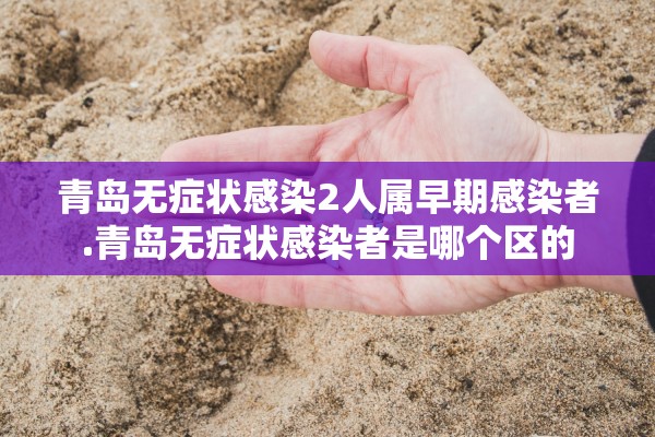 青岛无症状感染2人属早期感染者.青岛无症状感染者是哪个区的