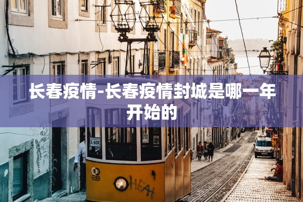 长春疫情-长春疫情封城是哪一年开始的 长春疫情-长春疫情封城是哪一年开始的