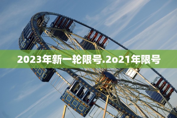 2023年新一轮限号.2o21年限号 2023年新一轮限号.2o21年限号