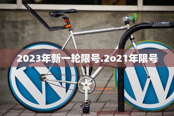 2023年新一轮限号.2o21年限号 2023年新一轮限号.2o21年限号