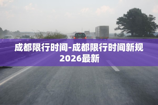 成都限行时间-成都限行时间新规2026最新 成都限行时间-成都限行时间新规2026最新