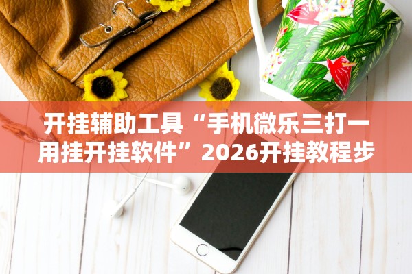 开挂辅助工具“手机微乐三打一用挂开挂软件	”2026开挂教程步骤