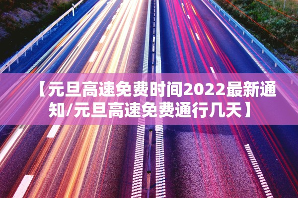 【元旦高速免费时间2022最新通知/元旦高速免费通行几天】 【元旦高速免费时间2022最新通知/元旦高速免费通行几天】