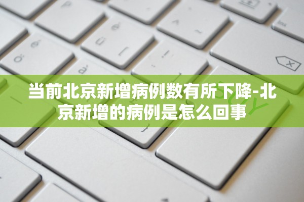 当前北京新增病例数有所下降-北京新增的病例是怎么回事 当前北京新增病例数有所下降-北京新增的病例是怎么回事