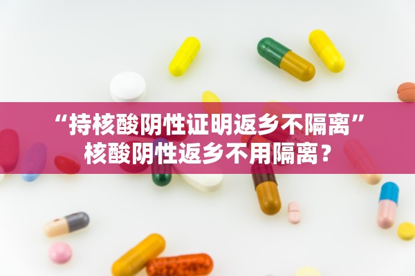 “持核酸阴性证明返乡不隔离” 核酸阴性返乡不用隔离？