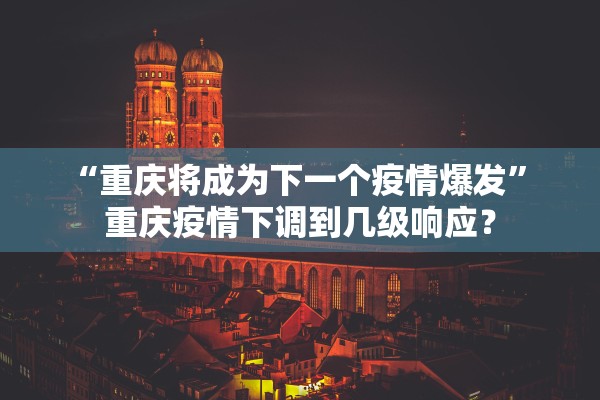 “重庆将成为下一个疫情爆发” 重庆疫情下调到几级响应？