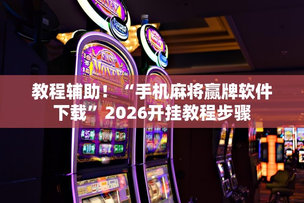 教程辅助！“手机麻将赢牌软件下载”2026开挂教程步骤