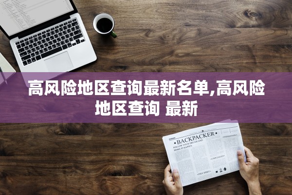 高风险地区查询最新名单,高风险地区查询 最新 高风险地区查询最新名单,高风险地区查询 最新
