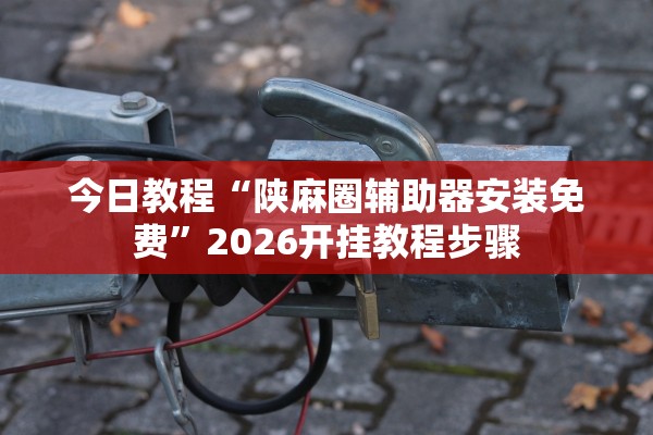 今日教程“陕麻圈辅助器安装免费”2026开挂教程步骤