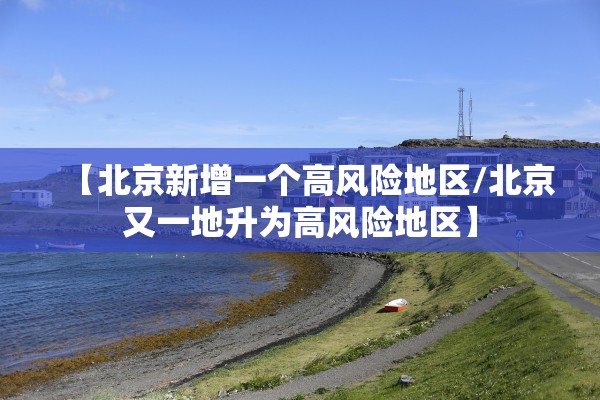 【北京新增一个高风险地区/北京又一地升为高风险地区】