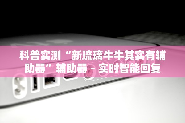 科普实测“新琉璃牛牛其实有辅助器	”辅助器 – 实时智能回复