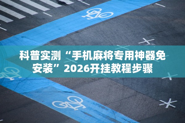 科普实测“手机麻将专用神器免安装	”2026开挂教程步骤