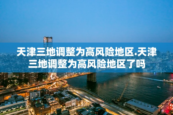 天津三地调整为高风险地区.天津三地调整为高风险地区了吗