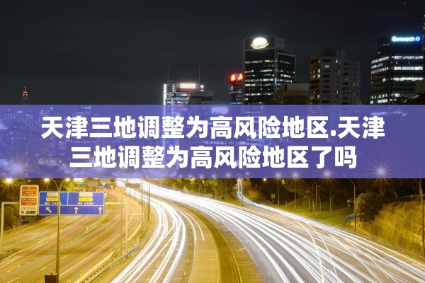 天津三地调整为高风险地区.天津三地调整为高风险地区了吗