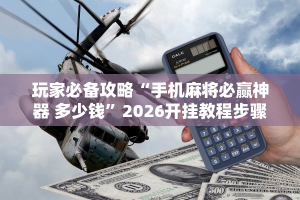 玩家必备攻略“手机麻将必赢神器 多少钱	”2026开挂教程步骤