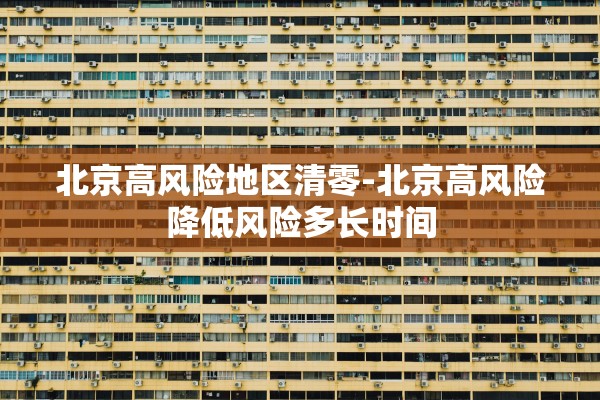 北京高风险地区清零-北京高风险降低风险多长时间 北京高风险地区清零-北京高风险降低风险多长时间