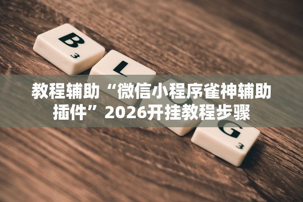 教程辅助“微信小程序雀神辅助插件	”2026开挂教程步骤