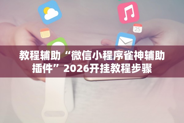 教程辅助“微信小程序雀神辅助插件	”2026开挂教程步骤