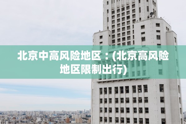 北京中高风险地区︰(北京高风险地区限制出行)