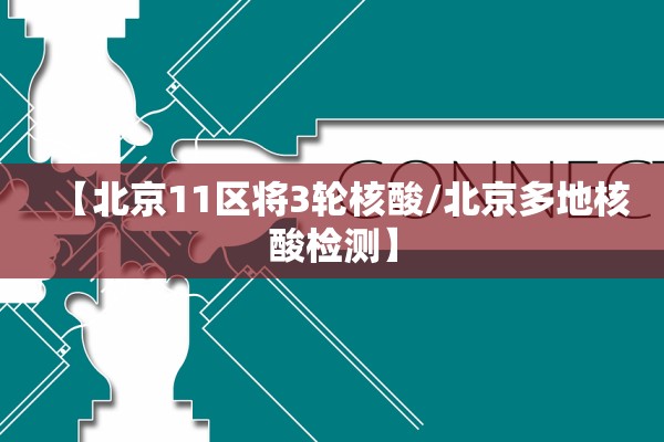 【北京11区将3轮核酸/北京多地核酸检测】 【北京11区将3轮核酸/北京多地核酸检测】