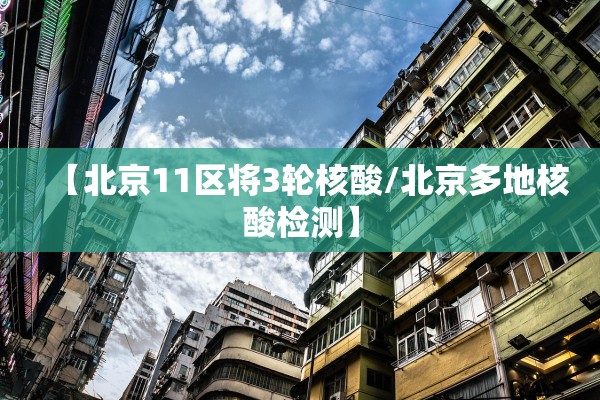 【北京11区将3轮核酸/北京多地核酸检测】 【北京11区将3轮核酸/北京多地核酸检测】