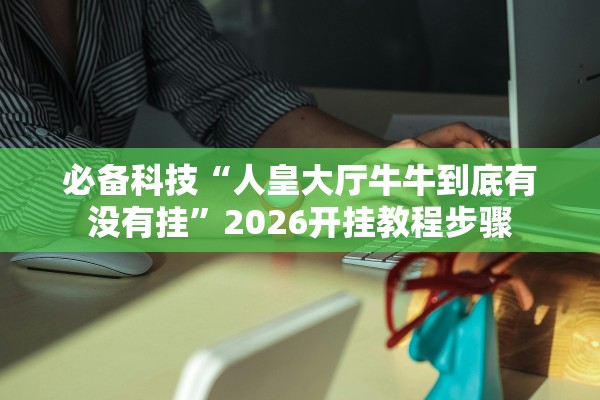 必备科技“人皇大厅牛牛到底有没有挂”2026开挂教程步骤