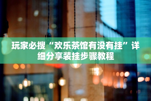 玩家必搜“欢乐茶馆有没有挂”详细分享装挂步骤教程