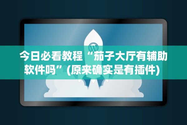 今日必看教程“茄子大厅有辅助软件吗	”(原来确实是有插件) 