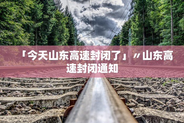 「今天山东高速封闭了」〃山东高速封闭通知 「今天山东高速封闭了」〃山东高速封闭通知