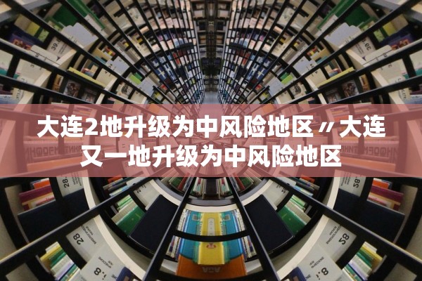 大连2地升级为中风险地区〃大连又一地升级为中风险地区