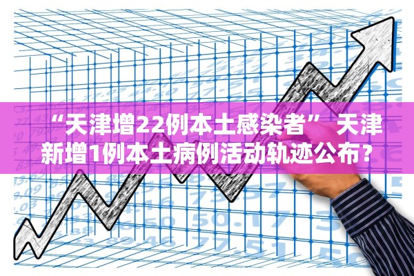 “天津增22例本土感染者	” 天津新增1例本土病例活动轨迹公布？