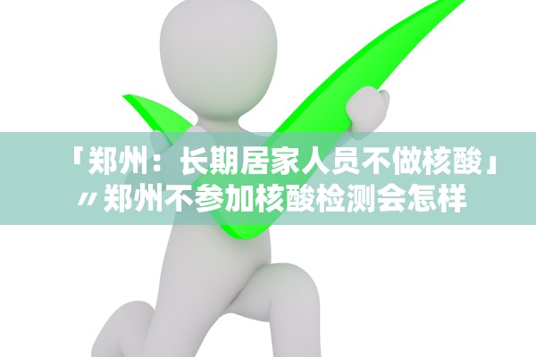 「郑州:长期居家人员不做核酸」〃郑州不参加核酸检测会怎样 「郑州:长期居家人员不做核酸」〃郑州不参加核酸检测会怎样