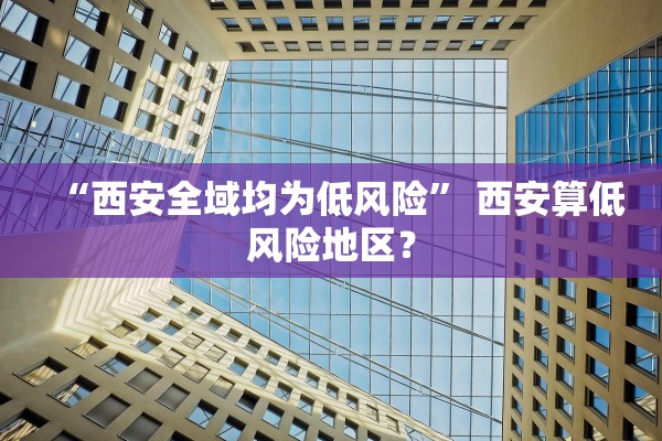 “西安全域均为低风险” 西安算低风险地区？