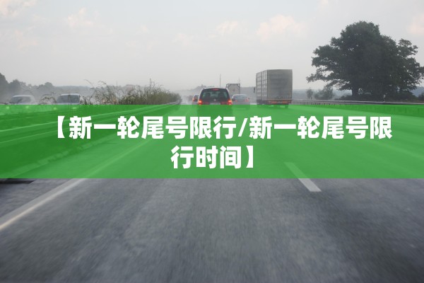 【新一轮尾号限行/新一轮尾号限行时间】 【新一轮尾号限行/新一轮尾号限行时间】