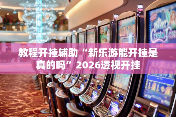 教程开挂辅助“新乐游能开挂是真的吗”2026透视开挂