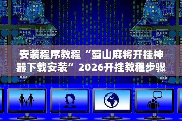 安装程序教程“蜀山麻将开挂神器下载安装”2026开挂教程步骤