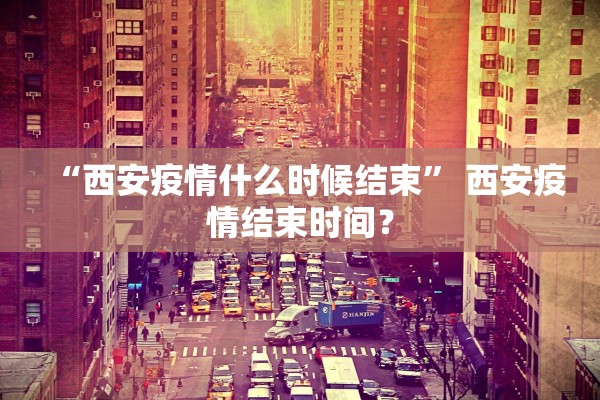“西安疫情什么时候结束	” 西安疫情结束时间？