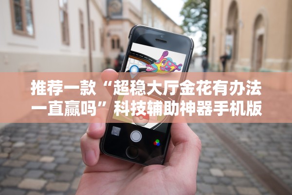 推荐一款“超稳大厅金花有办法一直赢吗”科技辅助神器手机版教程